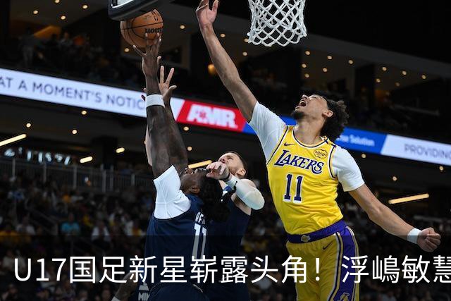 U17国足新星崭露头角！浮嶋敏慧眼识珠，首秀破门助力大胜！